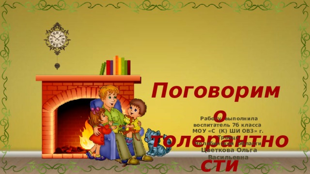  Поговорим о толерантности  Работу выполнила воспитатель 7б класса МОУ «С (К) ШИ ОВЗ» г. Троицк Челябинской области   Цветкова Ольга Васильевна 