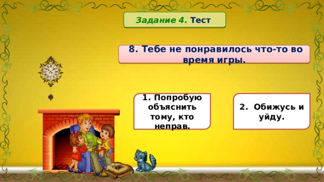 Задание 4. Тест   8. Тебе не понравилось что-то во время игры. 1. Попробую объяснить тому, кто неправ. 2. Обижусь и уйду. 