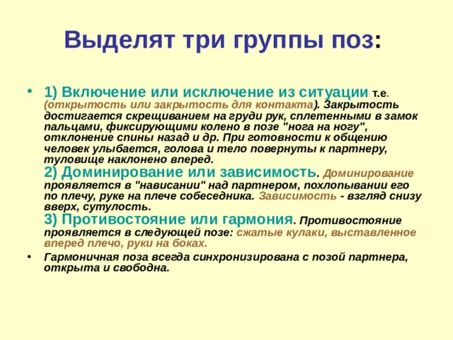 Выделят три группы поз :  1) Включение или исключение из ситуации т.е . (открытость или закрытость для контакта ). Закрытость достигается скрещиванием на груди рук, сплетенными в замок пальцами, фиксирующими колено в позе 