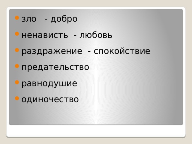 зло - добро ненависть - любовь раздражение - спокойствие предательство равнодушие одиночество 