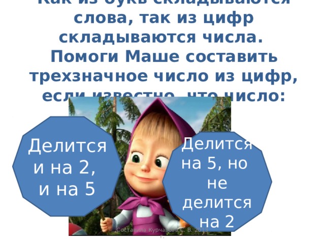 Как из букв складываются слова, так из цифр складываются числа.  Помоги Маше составить трехзначное число из цифр, если известно, что число: Делится на 2 Делится и на 2, и на 5 Делится на 5 Делится на 5, но не делится на 2 Составила Курчавова С. В. 2013 г. 