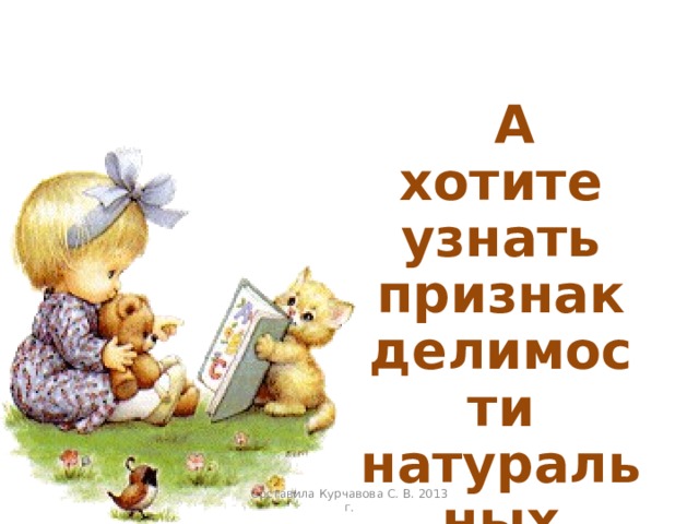  А хотите узнать признак делимости натуральных чисел на 3? Составила Курчавова С. В. 2013 г. 