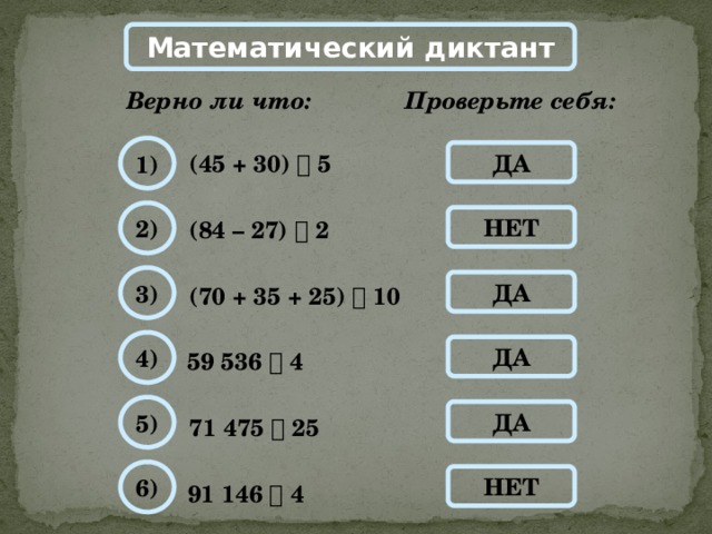 Математический диктант Проверьте себя: Верно ли что: 1) ДА (45 + 30)  5 2) НЕТ (84 – 27)  2 3) ДА (70 + 35 + 25)  10 4) ДА 59 536  4 5) ДА 71 475  25 6) НЕТ 91 146  4 