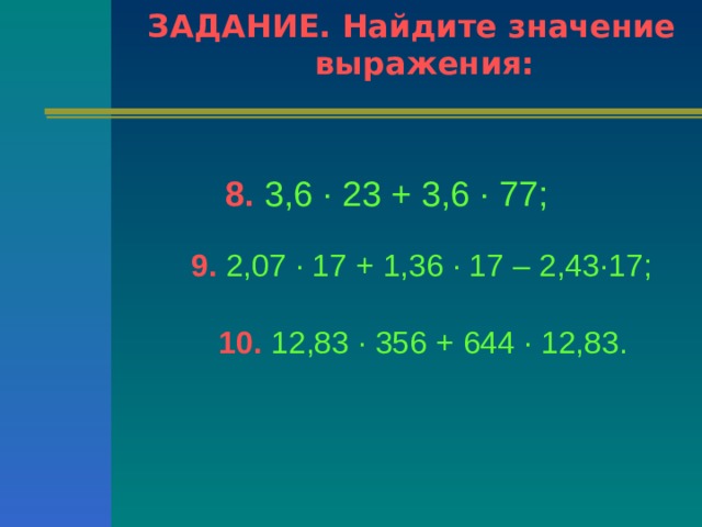 ЗАДАНИЕ. Найдите значение выражения:  8.  3,6 ∙ 23 + 3,6 ∙ 77;  9.  2,07 ∙ 17 + 1,36 ∙ 17 – 2,43∙17;  10.  12,83 ∙ 356 + 644 ∙ 12,83.  