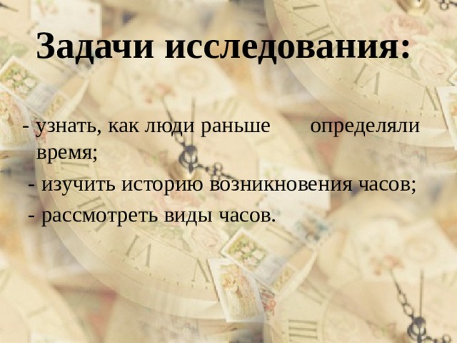 Задачи исследования: - узнать, как люди раньше определяли время;  - изучить историю возникновения часов;  - рассмотреть виды часов. 