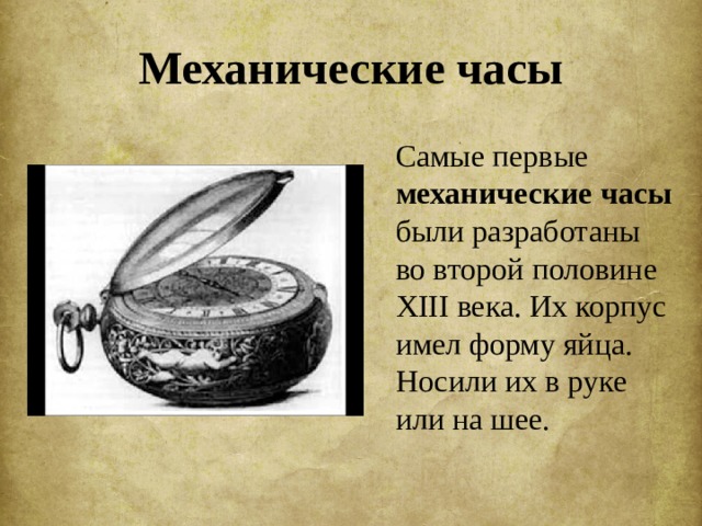 Механические часы  Самые первые механические часы были разработаны во второй половине XIII века. Их корпус имел форму яйца. Носили их в руке или на шее. 