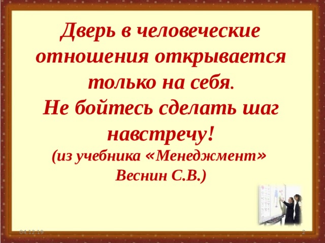 Дверь в человеческие отношения открывается только на себя . Не бойтесь сделать шаг навстречу! (из учебника « Менеджмент »  Веснин С.В.) 04.12.19   