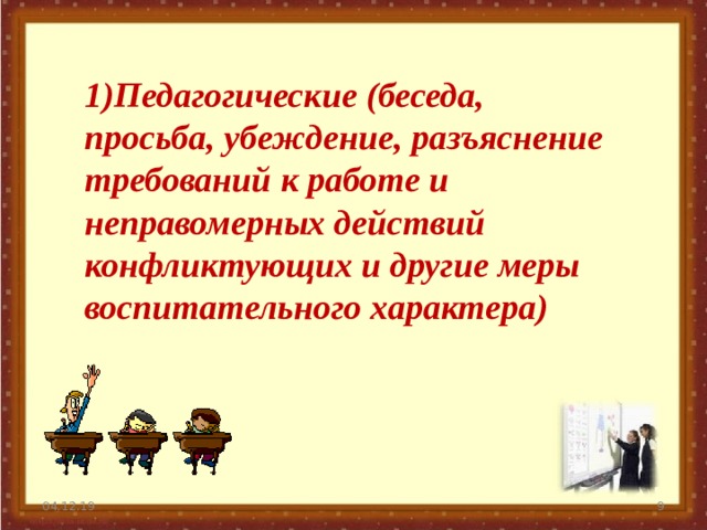 1)Педагогические (беседа, просьба, убеждение, разъяснение требований к работе и неправомерных действий конфликтующих и другие меры воспитательного характера)  04.12.19   