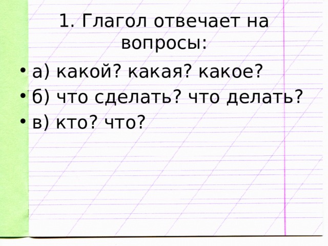 1. Глагол отвечает на вопросы: а) какой? какая? какое? б) что сделать? что делать? в) кто? что? 