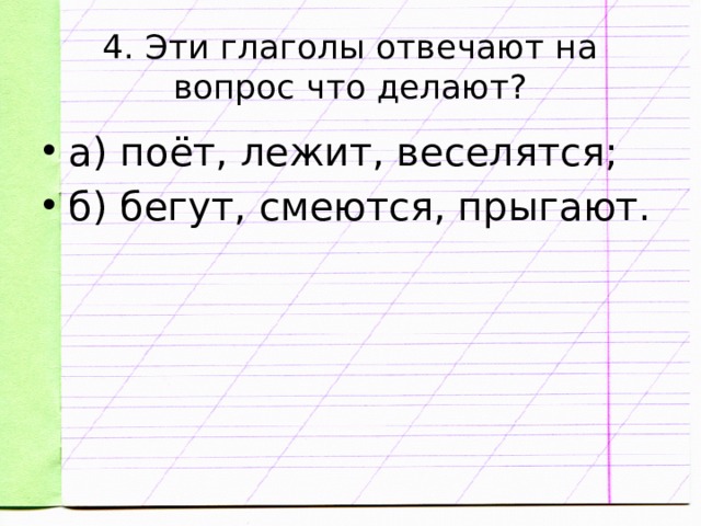 4. Эти глаголы отвечают на вопрос что делают? а) поёт, лежит, веселятся; б) бегут, смеются, прыгают. 