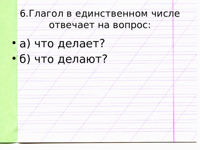 6.Глагол в единственном числе отвечает на вопрос: а) что делает? б) что делают? 