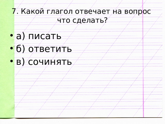 7. Какой глагол отвечает на вопрос  что сделать? а) писать б) ответить в) сочинять 