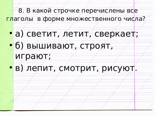 8. В какой строчке перечислены все глаголы в форме множественного числа?  а) светит, летит, сверкает; б) вышивают, строят, играют; в) лепит, смотрит, рисуют. 