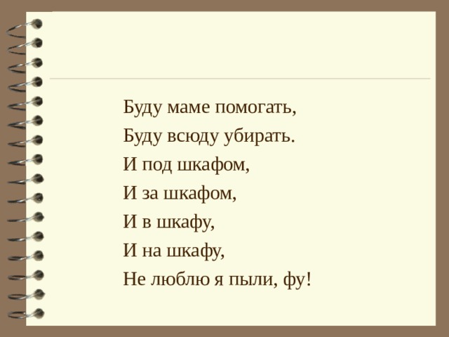 Буду маме помогать, Буду всюду убирать. И под шкафом, И за шкафом, И в шкафу, И на шкафу, Не люблю я пыли, фу! 