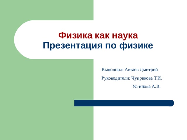Физика как наука  Презентация по физике Выполнил: Автаев Дмитрий Руководители: Чуприкова Т.И.   Устинова А.В. 