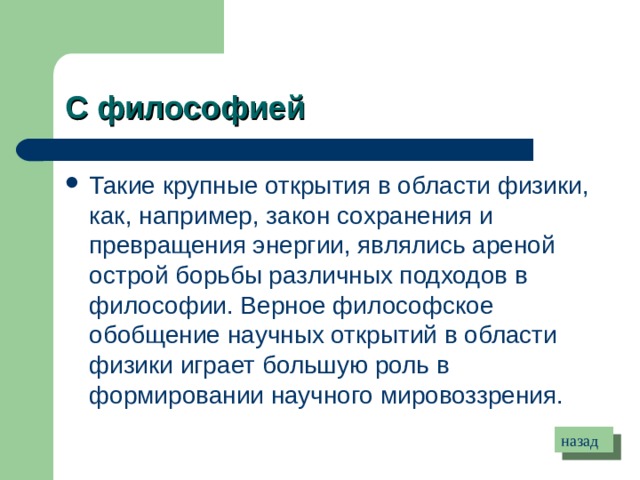С философией Такие крупные открытия в области физики, как, например, закон сохранения и превращения энергии, являлись ареной острой борьбы различных подходов в философии. Верное философское обобщение научных открытий в области физики играет большую роль в формировании научного мировоззрения. назад 
