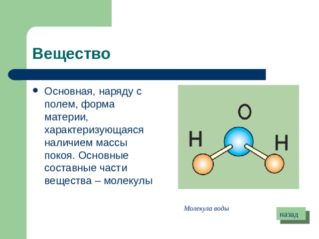 Вещество Основная, наряду с полем, форма материи, характеризующаяся наличием массы покоя. Основные составные части вещества – молекулы Молекула воды назад 