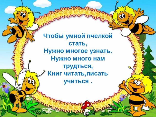 Чтобы умной пчелкой стать, Нужно многое узнать. Нужно много нам трудться, Книг читать,писать учиться . 
