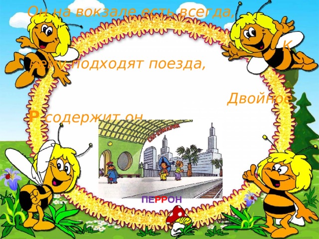 Он на вокзале есть всегда, К нему подходят поезда, Двойное Р содержит он  И называется…. ПЕ РР ОН 