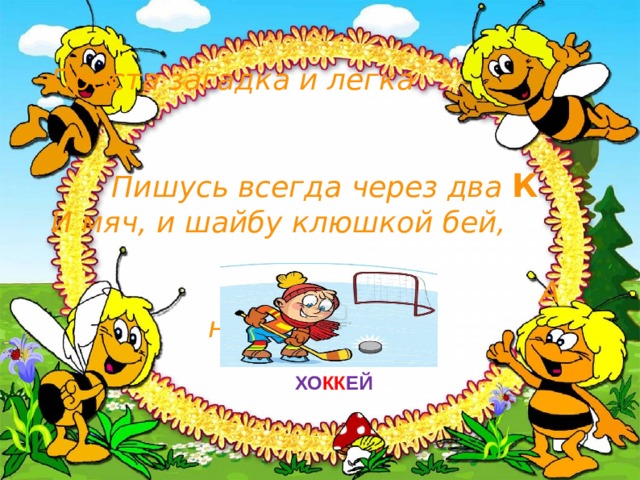 Проста загадка и легка  Пишусь всегда через два К  И мяч, и шайбу клюшкой бей, А называюсь я… ХО КК ЕЙ 