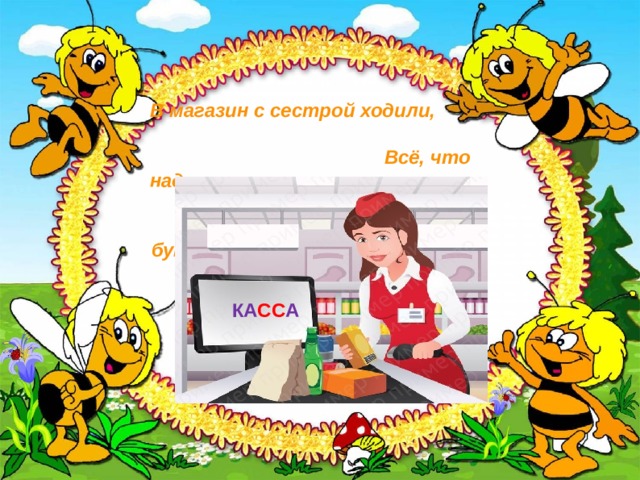 В магазин с сестрой ходили, Всё, что надо, там купили. За батон, бутылку кваса Деньги заплатили в… КА СС А 