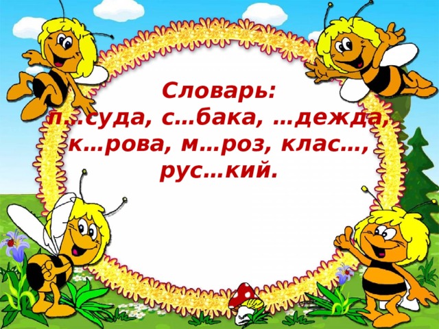    Словарь:  п…суда, с…бака, …дежда,  к…рова, м…роз, клас…, рус…кий.          