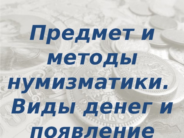 Предмет и методы нумизматики. Виды денег и появление монет. 