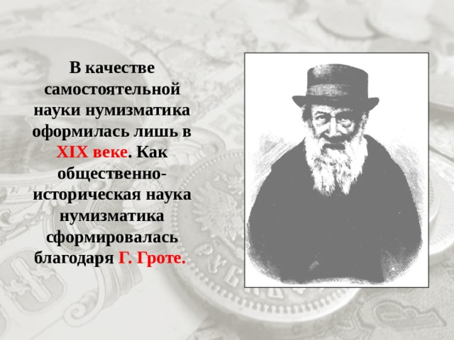 В качестве самостоятельной науки нумизматика оформилась лишь в XIX веке . Как общественно-историческая наука нумизматика сформировалась благодаря Г. Гроте. 
