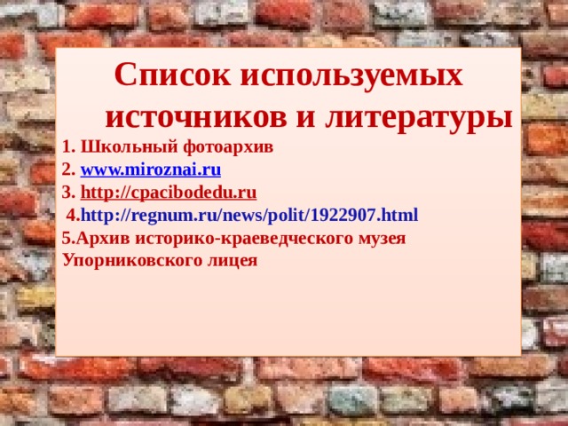  Список используемых источников и литературы  1. Школьный фотоархив  2. www.miroznai.ru  3. http://cpacibodedu.ru  4. http://regnum.ru/news/polit/1922907.html  5.Архив историко-краеведческого музея Упорниковского лицея    