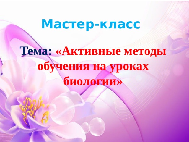 Мастер-класс  Тема: «Активные методы обучения на уроках биологии» 