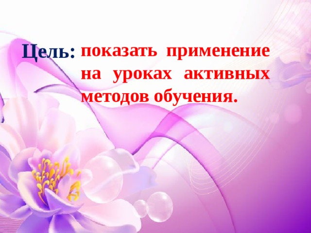 Цель: показать применение на уроках активных методов обучения. 