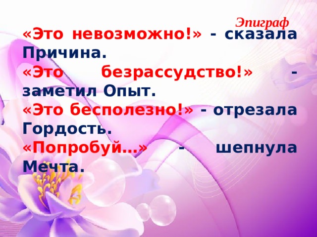  Эпиграф «Это невозможно!» - сказала Причина. «Это безрассудство!» - заметил Опыт. «Это бесполезно!» - отрезала Гордость. «Попробуй…» - шепнула Мечта. 