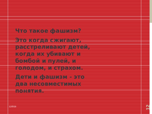  Что такое фашизм? Это когда сжигают, расстреливают детей, когда их убивают и бомбой и пулей, и голодом, и страхом. Дети и фашизм - это два несовместимых понятия.  12/5/19 