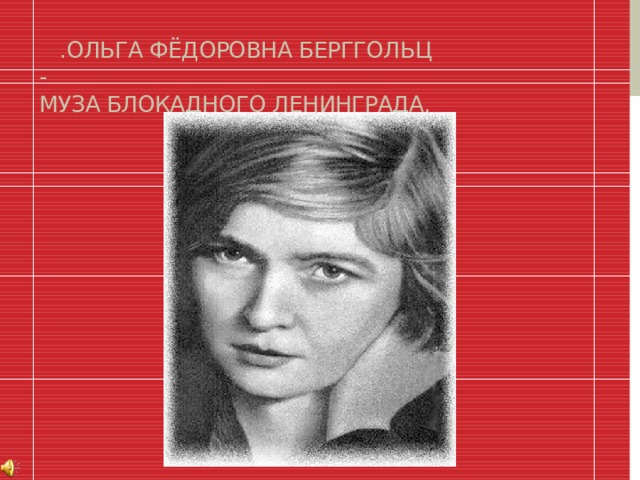  .Ольга Фёдоровна Берггольц -  муза блокадного Ленинграда. 