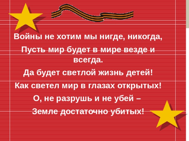 Войны не хотим мы нигде, никогда, Пусть мир будет в мире везде и всегда. Да будет светлой жизнь детей! Как светел мир в глазах открытых! О, не разрушь и не убей – Земле достаточно убитых!  