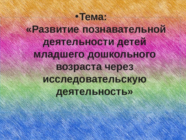  Тема:  «Развитие познавательной деятельности детей младшего дошкольного возраста через исследовательскую деятельность»       
