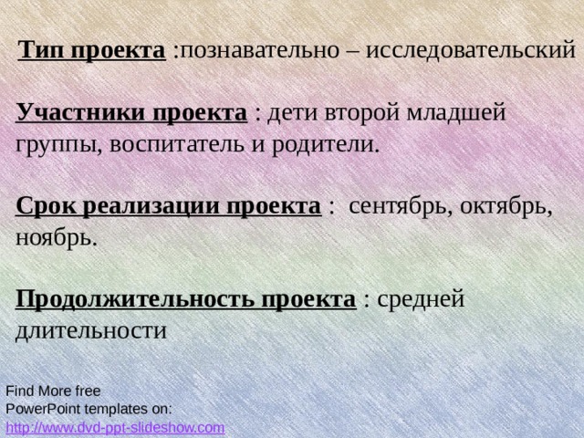  Тип проекта :познавательно – исследовательский Участники проекта : дети второй младшей группы, воспитатель и родители. Срок реализации проекта : сентябрь, октябрь, ноябрь.  Продолжительность проекта : средней длительности  Find More free PowerPoint templates on:  