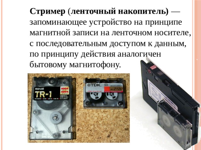 Стример ( ленточный накопитель)  — запоминающее устройство на принципе магнитной записи на ленточном носителе, с последовательным доступом к данным, по принципу действия аналогичен бытовому магнитофону. 