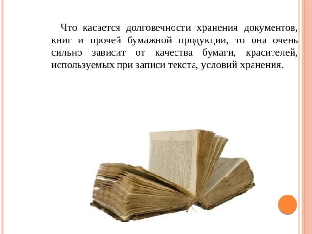 Что касается долговечности хранения документов, книг и прочей бумажной продукции, то она очень сильно зависит от качества бумаги, красителей, используемых при записи текста, усло­вий хранения. 