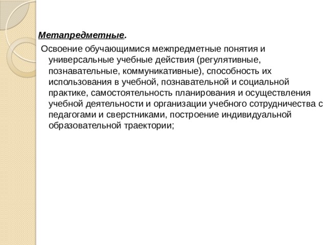 Метапредметные .   Освоение обучающимися межпредметные понятия и универсальные учебные действия (регулятивные, познавательные, коммуникативные), способность их использования в учебной, познавательной и социальной практике, самостоятельность планирования и осуществления учебной деятельности и организации учебного сотрудничества с педагогами и сверстниками, построение индивидуальной образовательной траектории; 