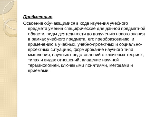 Предметные .   Освоение обучающимися в ходе изучения учебного предмета умения специфические для данной предметной области, виды деятельности по получению нового знания в рамках учебного предмета, его преобразованию  и применению в учебных, учебно-проектных и социально-проектных ситуациях, формирование научного типа мышления, научных представлений о ключевых теориях, типах и видах отношений, владение научной терминологией, ключевыми понятиями, методами и приемами. 