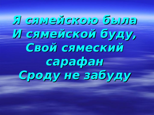 Я сямейскою была  И сямейской буду,  Свой сямеский сарафан  Сроду не забуду 