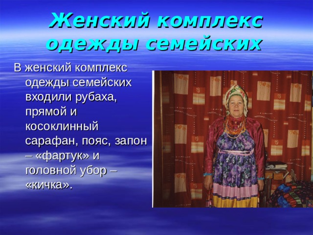 Женский комплекс одежды семейских  В женский комплекс одежды семейских входили рубаха, прямой и косоклинный сарафан, пояс, запон – «фартук» и головной убор – «кичка». 
