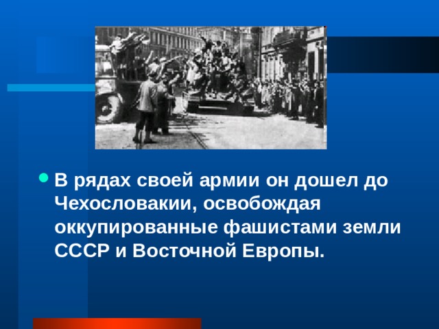 В рядах своей армии он дошел до Чехословакии, освобождая оккупированные фашистами земли СССР и Восточной Европы. 