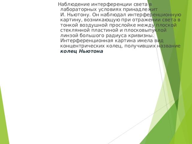  Наблюдение интерференции света в лабораторных условиях принадлежит И. Ньютону. Он наблюдал интерференционную картину, возникающую при отражении света в тонкой воздушной прослойке между плоской стеклянной пластиной и плосковыпуклой линзой большого радиуса кривизны. Интерференционная картина имела вид концентрических колец, получивших название колец Ньютона 