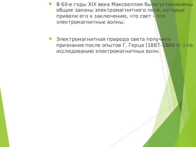 В 60-е годы XIX века Максвеллом были установлены общие законы электромагнитного поля, которые привели его к заключению, что свет – это электромагнитные волны.  Электромагнитная природа света получила признание после опытов Г. Герца (1887–1888 гг.) по исследованию электромагнитных волн. 