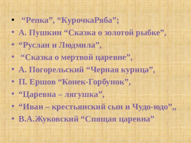  “ Репка”, “КурочкаРяба”; А. Пушкин “Сказка о золотой рыбке”, “ Руслан и Людмила”, “ Сказка о мертвой царевне”, А. Погорельский “Черная курица”, П. Ершов “Конек-Горбунок”, “ Царевна – лягушка”, “ Иван – крестьянский сын и Чудо-юдо”,, В.А.Жуковский “Спящая царевна” 