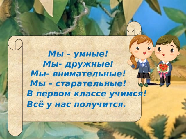 Мы – умные! Мы- дружные! Мы- внимательные! Мы – старательные!  В первом классе учимся! Всё у нас получится.  