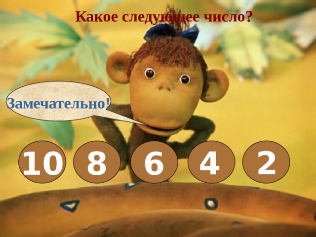 Какое следующее число? Замечательно! 10 8 6   4 2 