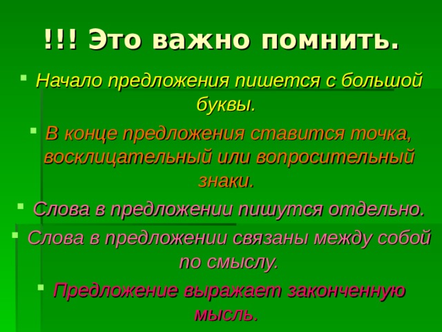 !!! Это важно помнить. Начало предложения пишется с большой буквы.  В конце предложения ставится точка, восклицательный или вопросительный знаки.  Слова в предложении пишутся отдельно. Слова в предложении связаны между собой по смыслу. Предложение выражает законченную мысль.  